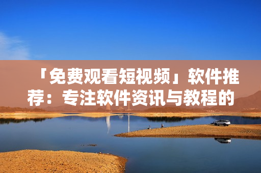 「免費(fèi)觀看短視頻」軟件推薦:專注軟件資訊與教程的應(yīng)用 「免費(fèi)觀看短視頻」軟件推薦:專注軟件資訊與教程的應(yīng)用