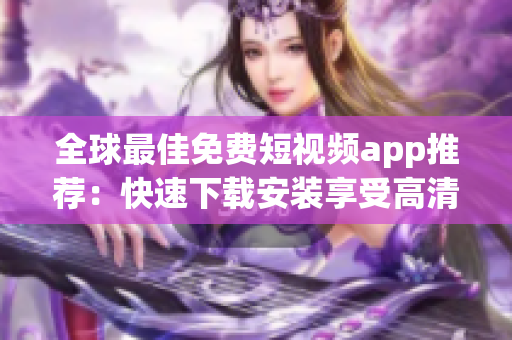 全球最佳免費(fèi)短視頻app推薦:快速下載安裝享受高清影像觀影體驗(yàn) 全球最佳免費(fèi)短視頻app推薦:快速下載安裝享受高清影像觀影體驗(yàn)