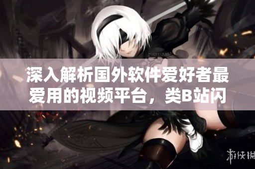 深入解析國外軟件愛好者最愛用的視頻平臺,類B站閃亮登場! 深入解析國外軟件愛好者最愛用的視頻平臺,類B站閃亮登場!
