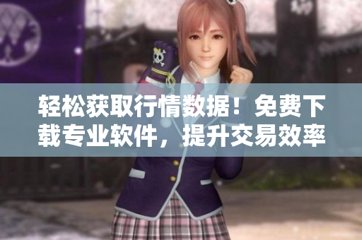 輕松獲取行情數(shù)據(jù)！免費(fèi)下載專業(yè)軟件，提升交易效率
