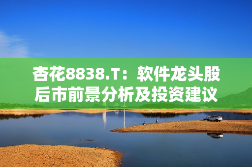 杏花8838.T:軟件龍頭股后市前景分析及投資建議 杏花8838.T:軟件龍頭股后市前景分析及投資建議