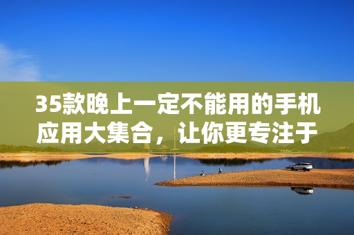 35款晚上一定不能用的手機應用大集合,讓你更專注于工作與學習 35款晚上一定不能用的手機應用大集合,讓你更專注于工作與學習
