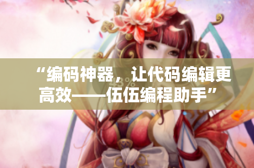 “編碼神器,讓代碼編輯更高效——伍伍編程助手” “編碼神器,讓代碼編輯更高效——伍伍編程助手”