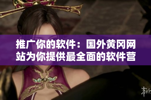 推廣你的軟件：國外黃岡網站為你提供最全面的軟件營銷指南！