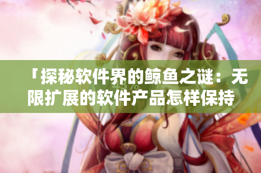 「探秘軟件界的鯨魚之謎:無限擴展的軟件產品怎樣保持高品質?!」 「探秘軟件界的鯨魚之謎:無限擴展的軟件產品怎樣保持高品質?!」