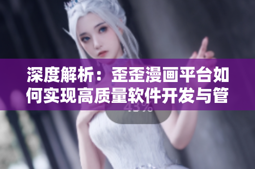深度解析：歪歪漫畫平臺如何實現高質量軟件開發與管理的經驗總結