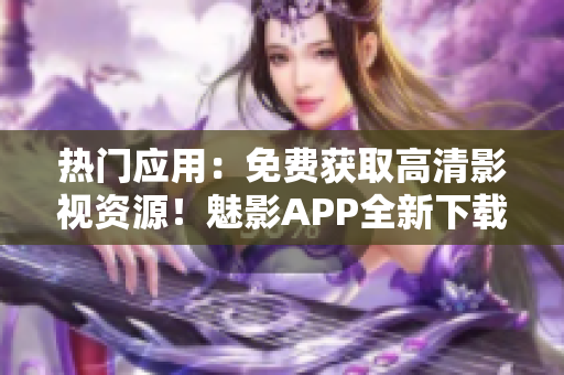 熱門應(yīng)用:免費(fèi)獲取高清影視資源!魅影APP全新下載! 熱門應(yīng)用:免費(fèi)獲取高清影視資源!魅影APP全新下載!