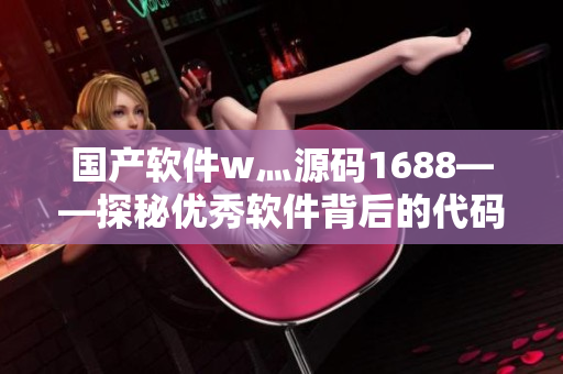國產(chǎn)軟件w灬源碼1688——探秘優(yōu)秀軟件背后的代碼細節(jié) 國產(chǎn)軟件w灬源碼1688——探秘優(yōu)秀軟件背后的代碼細節(jié)