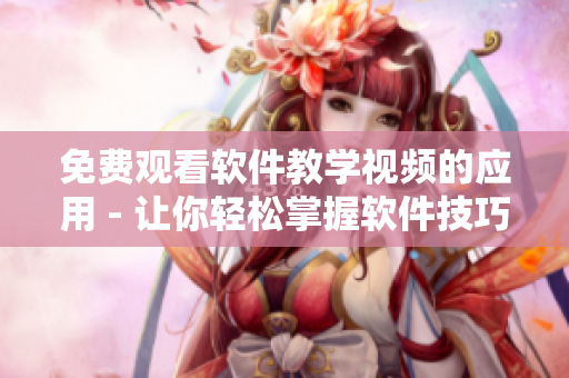 免費觀看軟件教學視頻的應用 - 讓你輕松掌握軟件技巧 免費觀看軟件教學視頻的應用 - 讓你輕松掌握軟件技巧