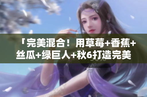 「完美混合!用草莓+香蕉+絲瓜+綠巨人+秋6打造完美的軟件開發工作流程」 「完美混合!用草莓+香蕉+絲瓜+綠巨人+秋6打造完美的軟件開發工作流程」