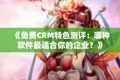 《免費CRM特色測評:哪種軟件最適合你的企業?》 《免費CRM特色測評:哪種軟件最適合你的企業?》