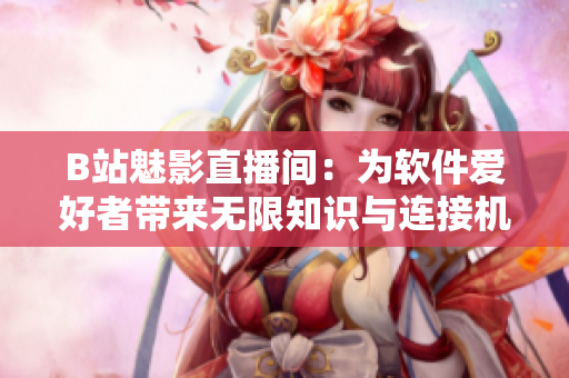B站魅影直播間：為軟件愛好者帶來無限知識(shí)與連接機(jī)會(huì)
