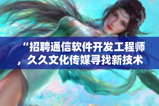 “招聘通信軟件開發(fā)工程師，久久文化傳媒尋找新技術(shù)領(lǐng)域人才”