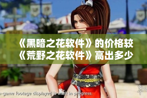 《黑暗之花軟件》的價格較《荒野之花軟件》高出多少? 《黑暗之花軟件》的價格較《荒野之花軟件》高出多少?