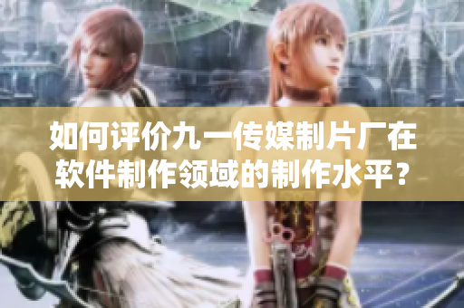 如何評價九一傳媒制片廠在軟件制作領域的制作水平?——一名編輯的心得分享 如何評價九一傳媒制片廠在軟件制作領域的制作水平?——一名編輯的心得分享