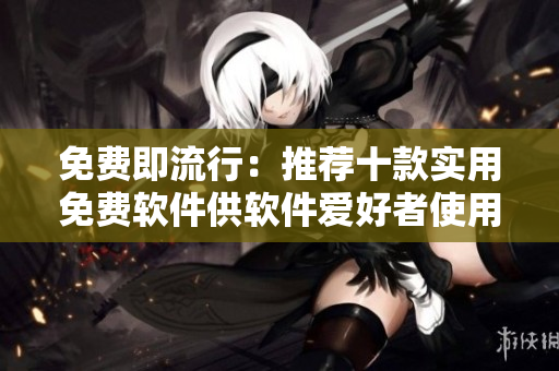 免費(fèi)即流行：推薦十款實(shí)用免費(fèi)軟件供軟件愛好者使用