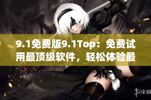9.1免費版9.1Top:免費試用最頂級軟件,輕松體驗最好的工具 9.1免費版9.1Top:免費試用最頂級軟件,輕松體驗最好的工具