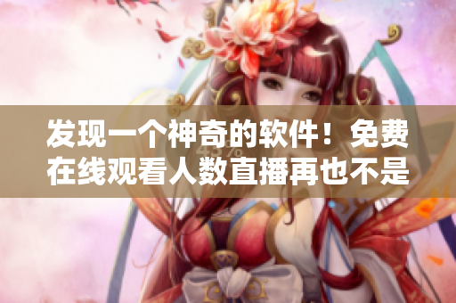 發(fā)現(xiàn)一個(gè)神奇的軟件！免費(fèi)在線觀看人數(shù)直播再也不是問題！