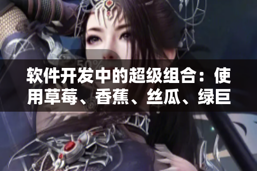 軟件開發(fā)中的超級組合:使用草莓、香蕉、絲瓜、綠巨人和秋6進行創(chuàng)新 軟件開發(fā)中的超級組合:使用草莓、香蕉、絲瓜、綠巨人和秋6進行創(chuàng)新