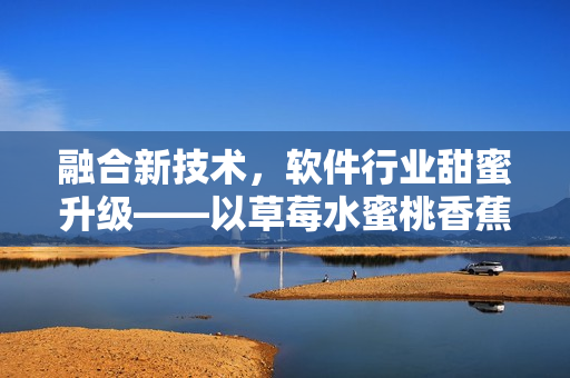 融合新技術，軟件行業甜蜜升級——以草莓水蜜桃香蕉甜橙芒果為喻