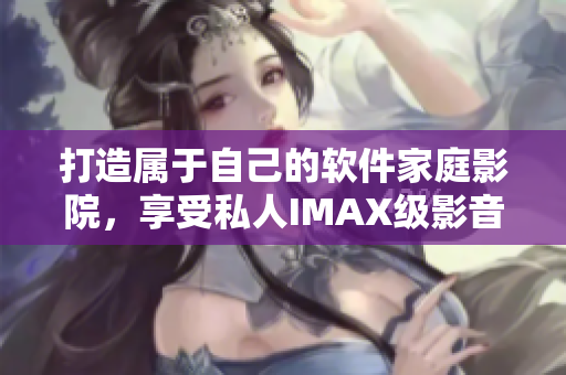 打造屬于自己的軟件家庭影院,享受私人IMAX級影音盛宴 打造屬于自己的軟件家庭影院,享受私人IMAX級影音盛宴