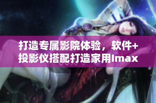 打造專屬影院體驗,軟件+投影儀搭配打造家用Imax私人影院 打造專屬影院體驗,軟件+投影儀搭配打造家用Imax私人影院