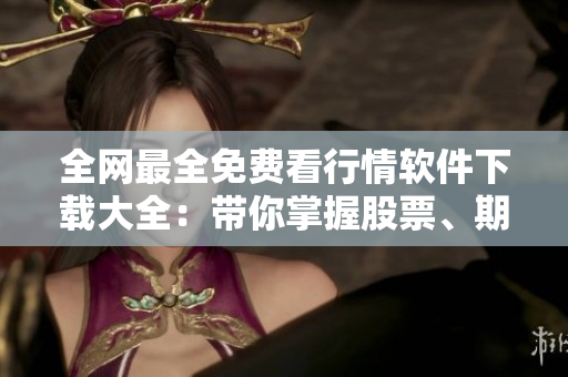 全網最全免費看行情軟件下載大全:帶你掌握股票、期貨、外匯行情! 全網最全免費看行情軟件下載大全:帶你掌握股票、期貨、外匯行情!