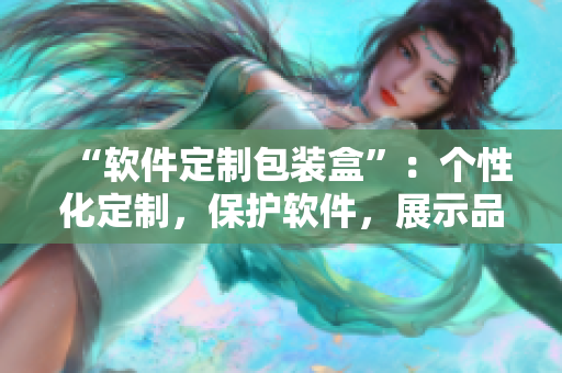 “軟件定制包裝盒”：個性化定制，保護軟件，展示品牌。