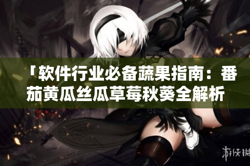 「軟件行業必備蔬果指南:番茄黃瓜絲瓜草莓秋葵全解析」 「軟件行業必備蔬果指南:番茄黃瓜絲瓜草莓秋葵全解析」