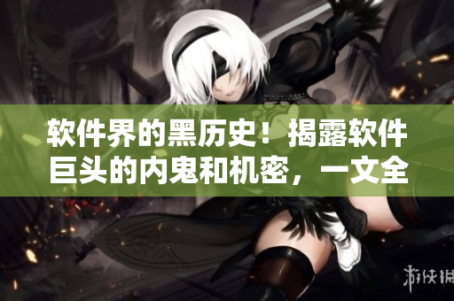 軟件界的黑歷史!揭露軟件巨頭的內鬼和機密,一文全掌握! 軟件界的黑歷史!揭露軟件巨頭的內鬼和機密,一文全掌握!