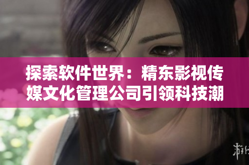 探索軟件世界:精東影視傳媒文化管理公司引領(lǐng)科技潮流 探索軟件世界:精東影視傳媒文化管理公司引領(lǐng)科技潮流