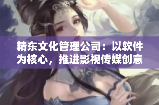 精東文化管理公司:以軟件為核心,推進影視傳媒創(chuàng)意產(chǎn)業(yè)的創(chuàng)新與發(fā)展 精東文化管理公司:以軟件為核心,推進影視傳媒創(chuàng)意產(chǎn)業(yè)的創(chuàng)新與發(fā)展