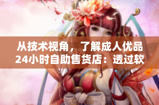 從技術(shù)視角，了解成人優(yōu)品24小時(shí)自助售貨店：透過(guò)軟件看智能購(gòu)物的未來(lái)
