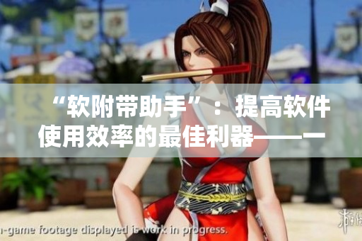 “軟附帶助手”：提高軟件使用效率的最佳利器——一個(gè)軟件助手的介紹