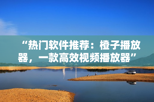 “熱門軟件推薦:橙子播放器,一款高效視頻播放器” “熱門軟件推薦:橙子播放器,一款高效視頻播放器”
