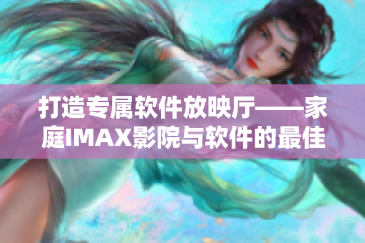 打造專屬軟件放映廳——家庭IMAX影院與軟件的最佳搭配 打造專屬軟件放映廳——家庭IMAX影院與軟件的最佳搭配