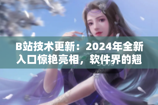 B站技術更新：2024年全新入口驚艷亮相，軟件界的翹楚獲得革命性升級！