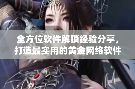 全方位軟件解鎖經驗分享，打造最實用的黃金網絡軟件app合集