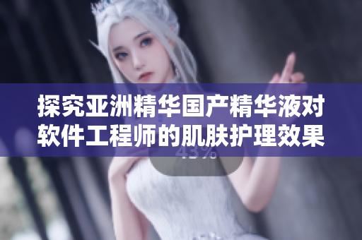 探究亞洲精華國產精華液對軟件工程師的肌膚護理效果 探究亞洲精華國產精華液對軟件工程師的肌膚護理效果