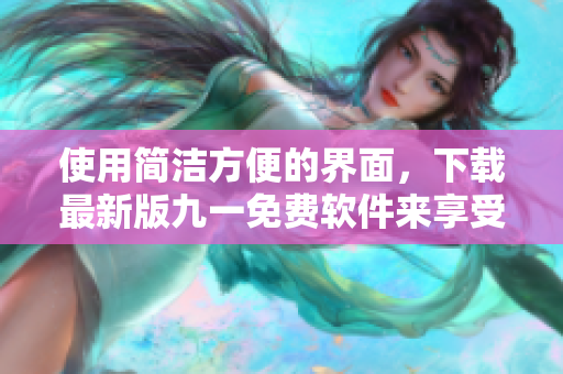 使用簡潔方便的界面,下載最新版九一免費軟件來享受更多創(chuàng)新功能! 使用簡潔方便的界面,下載最新版九一免費軟件來享受更多創(chuàng)新功能!