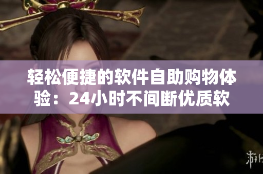輕松便捷的軟件自助購物體驗:24小時不間斷優質軟件商品售賣站 輕松便捷的軟件自助購物體驗:24小時不間斷優質軟件商品售賣站