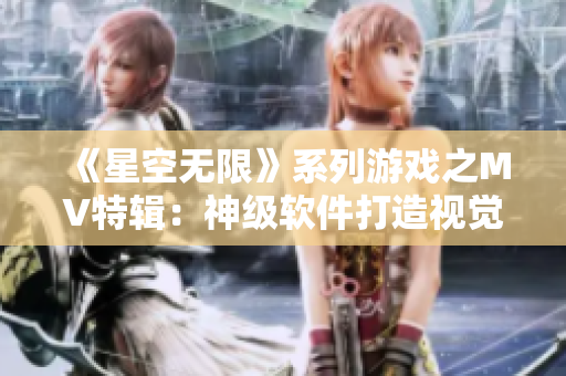 《星空無限》系列游戲之MV特輯：神級軟件打造視覺盛宴！