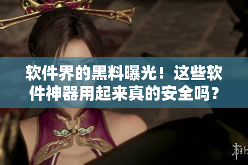 軟件界的黑料曝光！這些軟件神器用起來真的安全嗎？