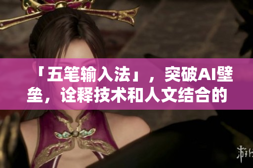 「五筆輸入法」，突破AI壁壘，詮釋技術和人文結合的完美之作