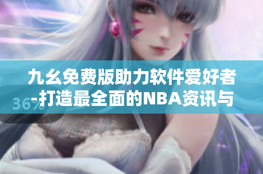 九幺免費(fèi)版助力軟件愛好者-打造最全面的NBA資訊與技巧分享平臺 九幺免費(fèi)版助力軟件愛好者-打造最全面的NBA資訊與技巧分享平臺