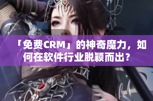「免費CRM」的神奇魔力,如何在軟件行業(yè)脫穎而出? 「免費CRM」的神奇魔力,如何在軟件行業(yè)脫穎而出?