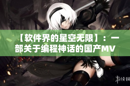 【軟件界的星空無限】：一部關(guān)于編程神話的國產(chǎn)MV大片震撼發(fā)布！