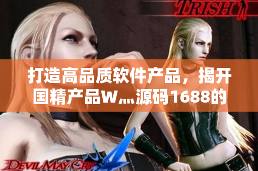 打造高品質軟件產品,揭開國精產品W灬源碼1688的秘密 打造高品質軟件產品,揭開國精產品W灬源碼1688的秘密