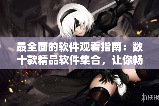 最全面的軟件觀(guān)看指南：數(shù)十款精品軟件集合，讓你暢享技術(shù)之美！