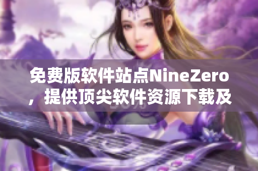 免費版軟件站點NineZero，提供頂尖軟件資源下載及資訊更新